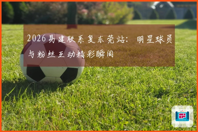 2026易建联系复东莞站:明星球员与粉丝互动精彩瞬间